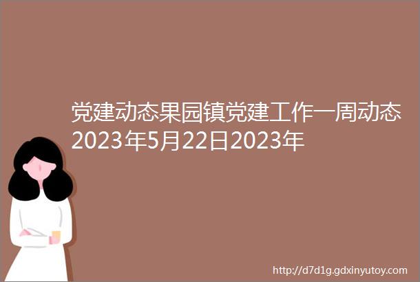 党建动态果园镇党建工作一周动态2023年5月22日2023年5月28日