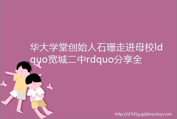 华大学堂创始人石珊走进母校ldquo宽城二中rdquo分享全文mdash梦想与远方