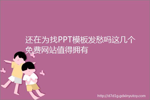 还在为找PPT模板发愁吗这几个免费网站值得拥有