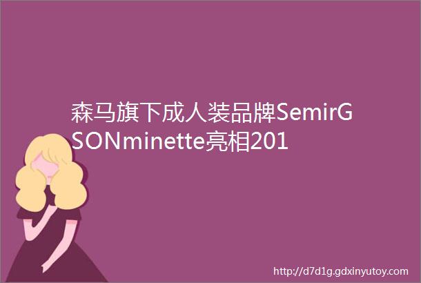 森马旗下成人装品牌SemirGSONminette亮相2016CHIC