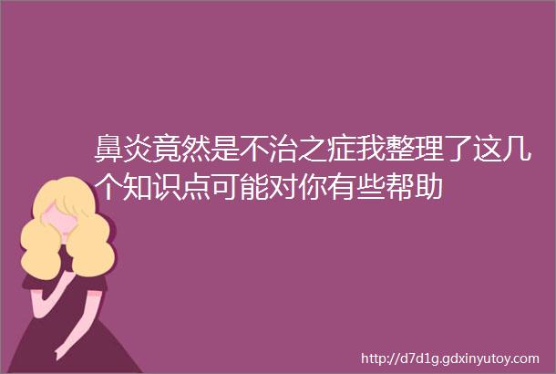 鼻炎竟然是不治之症我整理了这几个知识点可能对你有些帮助