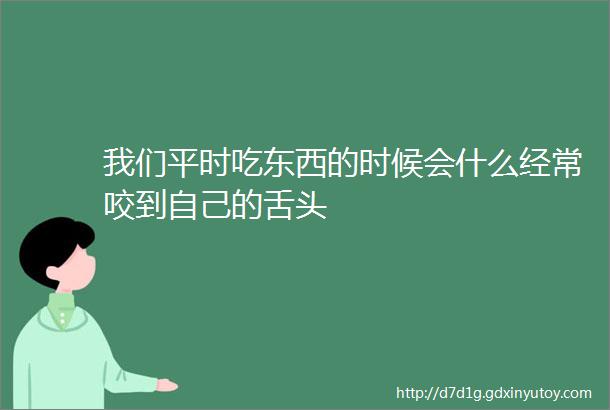 我们平时吃东西的时候会什么经常咬到自己的舌头