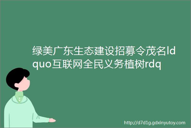 绿美广东生态建设招募令茂名ldquo互联网全民义务植树rdquo活动邀您参加