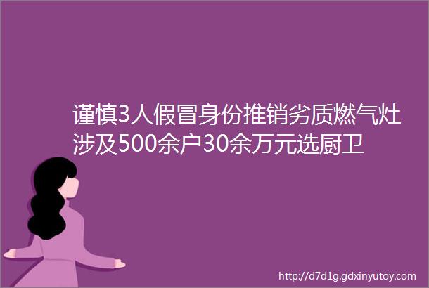 谨慎3人假冒身份推销劣质燃气灶涉及500余户30余万元选厨卫电器还是正规实体店更靠谱