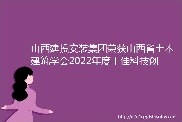 山西建投安装集团荣获山西省土木建筑学会2022年度十佳科技创新企业