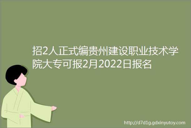 招2人正式编贵州建设职业技术学院大专可报2月2022日报名
