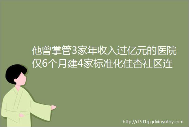 他曾掌管3家年收入过亿元的医院仅6个月建4家标准化佳杏社区连锁诊所