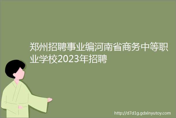 郑州招聘事业编河南省商务中等职业学校2023年招聘