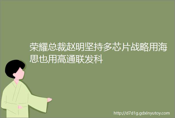 荣耀总裁赵明坚持多芯片战略用海思也用高通联发科