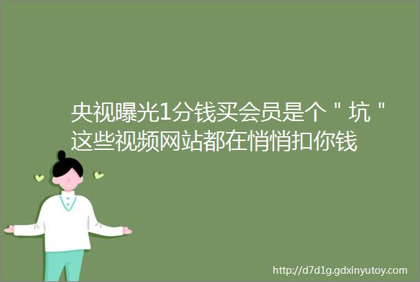 央视曝光1分钱买会员是个＂坑＂这些视频网站都在悄悄扣你钱