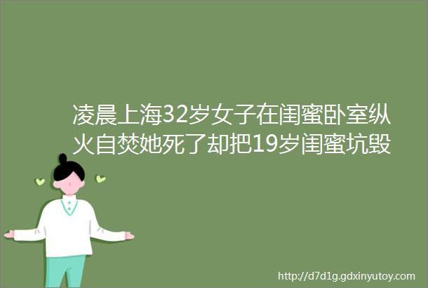 凌晨上海32岁女子在闺蜜卧室纵火自焚她死了却把19岁闺蜜坑毁了