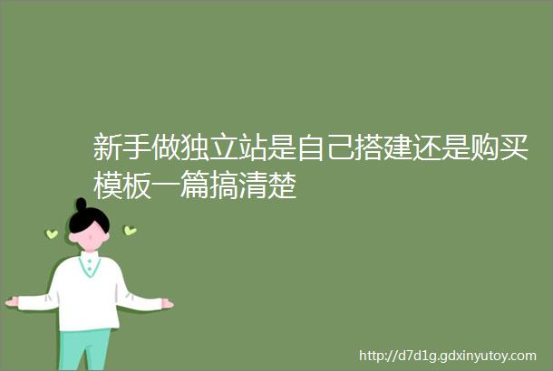 新手做独立站是自己搭建还是购买模板一篇搞清楚