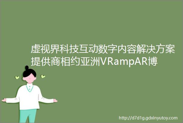 虚视界科技互动数字内容解决方案提供商相约亚洲VRampAR博览会