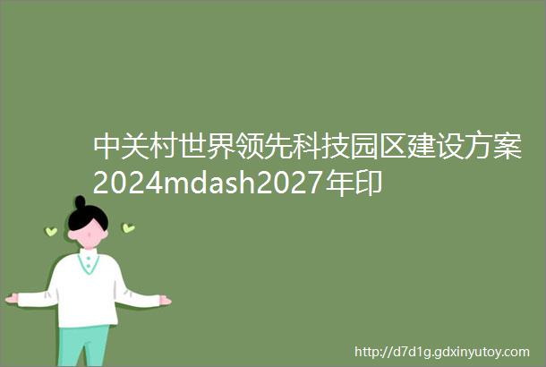 中关村世界领先科技园区建设方案2024mdash2027年印发附图解