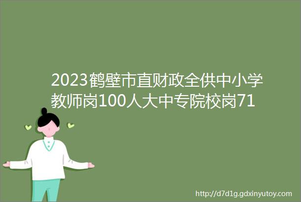 2023鹤壁市直财政全供中小学教师岗100人大中专院校岗71人2023年河南省事业单位公开招聘联考工作的公告