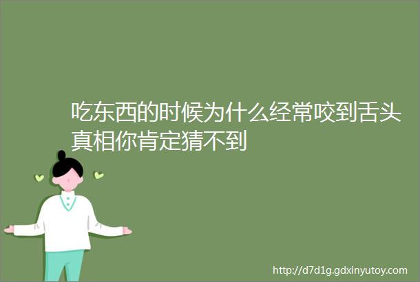 吃东西的时候为什么经常咬到舌头真相你肯定猜不到