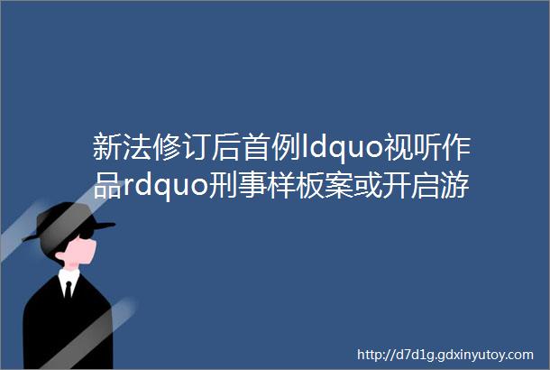 新法修订后首例ldquo视听作品rdquo刑事样板案或开启游戏行业强知产保护