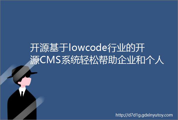 开源基于lowcode行业的开源CMS系统轻松帮助企业和个人搭建知识管理系统