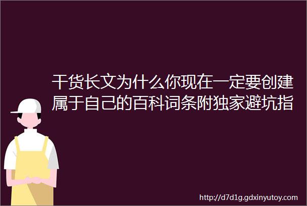 干货长文为什么你现在一定要创建属于自己的百科词条附独家避坑指南