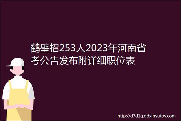 鹤壁招253人2023年河南省考公告发布附详细职位表