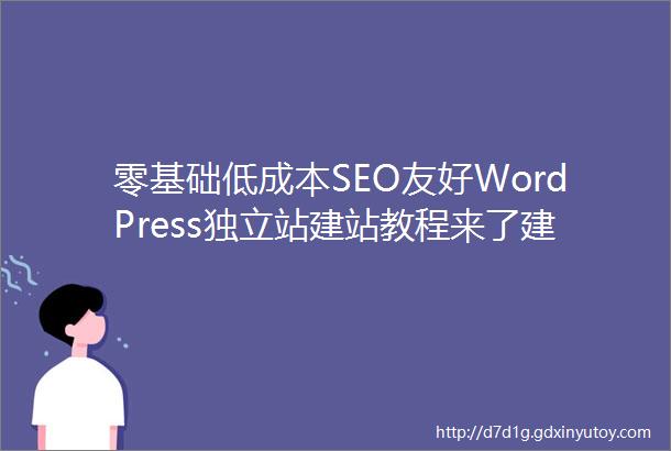 零基础低成本SEO友好WordPress独立站建站教程来了建议收藏