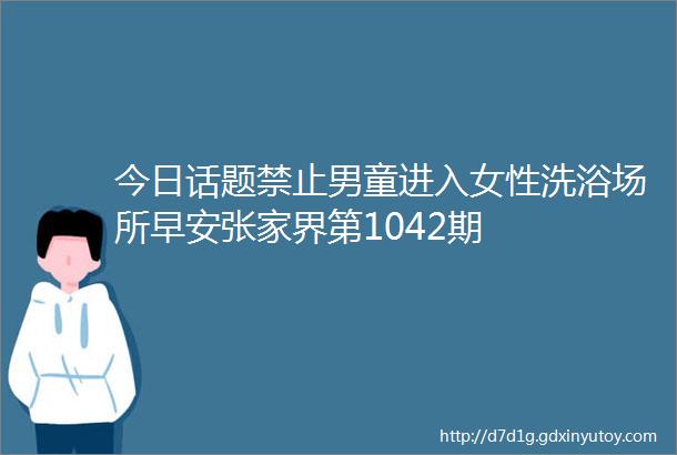 今日话题禁止男童进入女性洗浴场所早安张家界第1042期