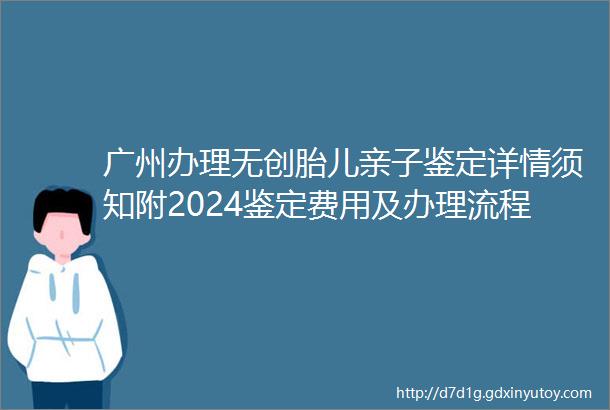 广州办理无创胎儿亲子鉴定详情须知附2024鉴定费用及办理流程