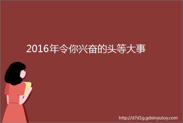 2016年令你兴奋的头等大事