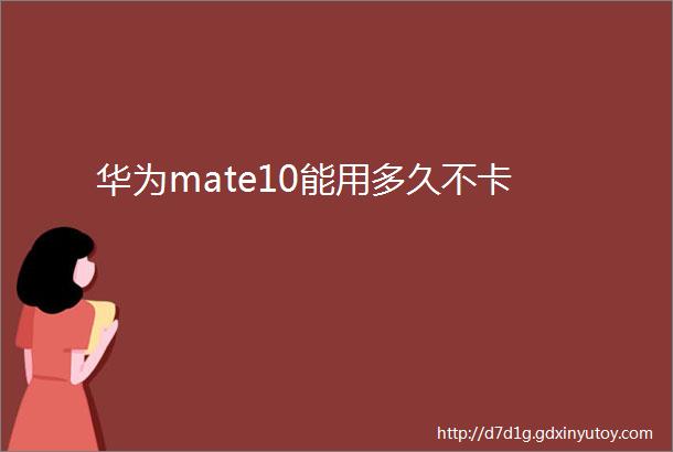 华为mate10能用多久不卡