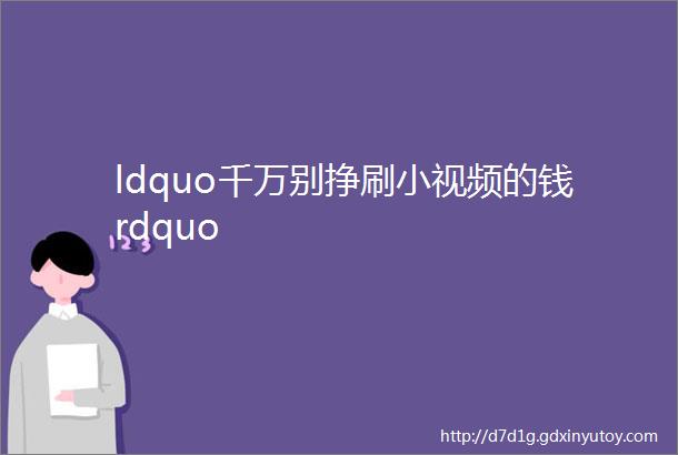 ldquo千万别挣刷小视频的钱rdquo