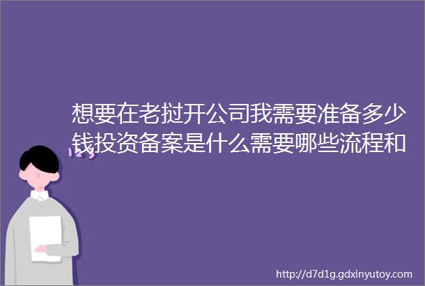 想要在老挝开公司我需要准备多少钱投资备案是什么需要哪些流程和手续