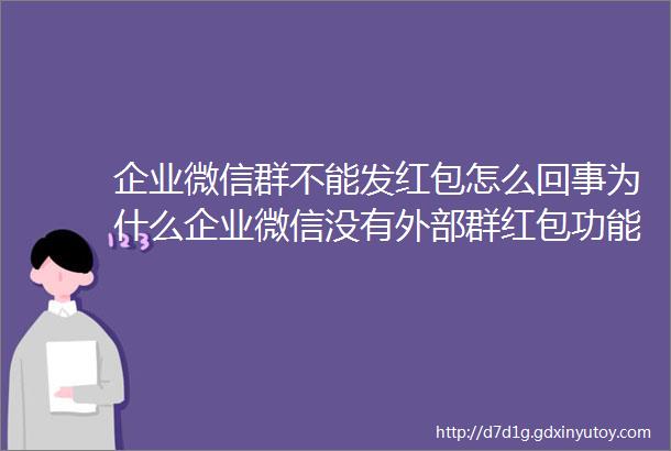 企业微信群不能发红包怎么回事为什么企业微信没有外部群红包功能