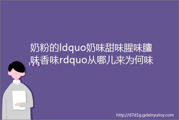 奶粉的ldquo奶味甜味腥味膻味香味rdquo从哪儿来为何味道差别那么大