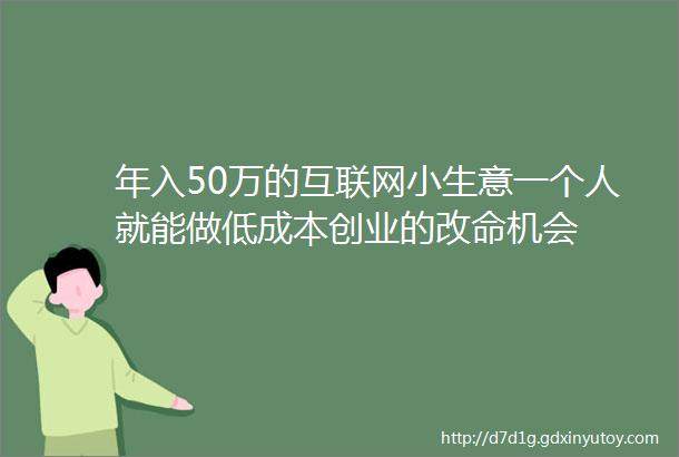 年入50万的互联网小生意一个人就能做低成本创业的改命机会