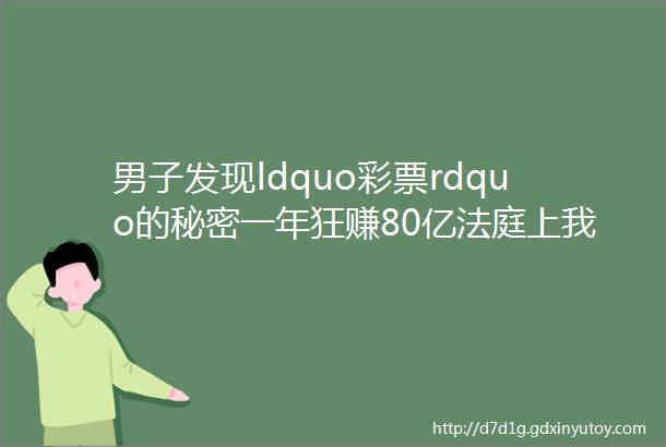 男子发现ldquo彩票rdquo的秘密一年狂赚80亿法庭上我想一夜暴富我想变有钱