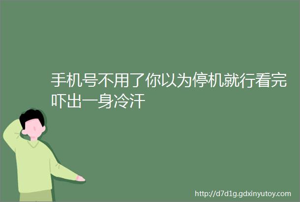 手机号不用了你以为停机就行看完吓出一身冷汗