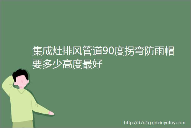 集成灶排风管道90度拐弯防雨帽要多少高度最好