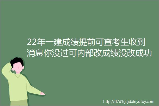 22年一建成绩提前可查考生收到消息你没过可内部改成绩没改成功全退款