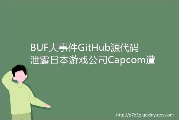 BUF大事件GitHub源代码泄露日本游戏公司Capcom遭网络攻击