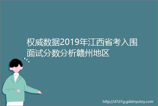 权威数据2019年江西省考入围面试分数分析赣州地区